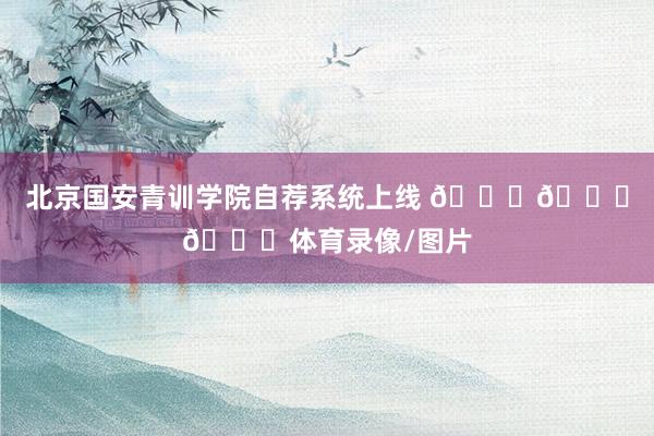 北京国安青训学院自荐系统上线 💚💚💚体育录像/图片
