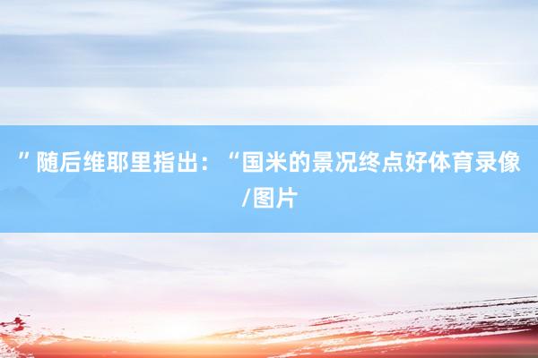 ”随后维耶里指出：“国米的景况终点好体育录像/图片