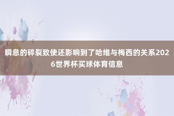 瞬息的碎裂致使还影响到了哈维与梅西的关系2026世界杯买球体育信息