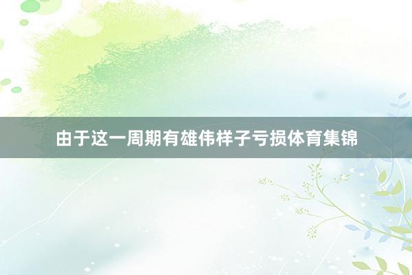 由于这一周期有雄伟样子亏损体育集锦