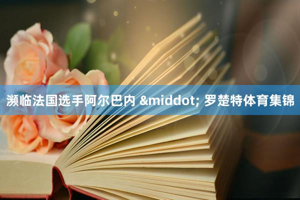濒临法国选手阿尔巴内 &middot; 罗楚特体育集锦