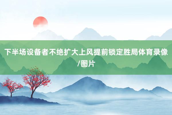 下半场设备者不绝扩大上风提前锁定胜局体育录像/图片