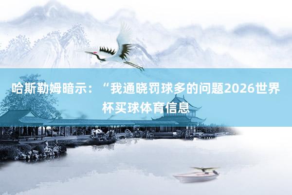 哈斯勒姆暗示：“我通晓罚球多的问题2026世界杯买球体育信息