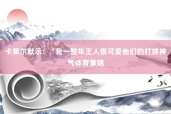 卡莱尔默示：“我一整年王人很可爱他们的打球神气体育集锦