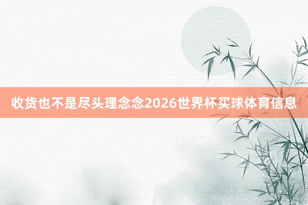 收货也不是尽头理念念2026世界杯买球体育信息
