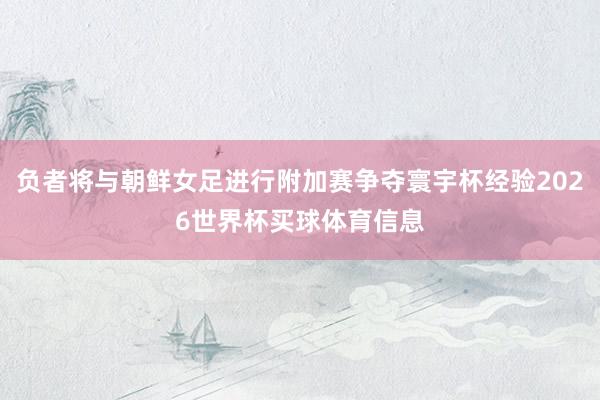 负者将与朝鲜女足进行附加赛争夺寰宇杯经验2026世界杯买球体育信息