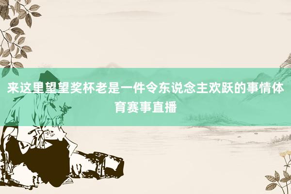 来这里望望奖杯老是一件令东说念主欢跃的事情体育赛事直播