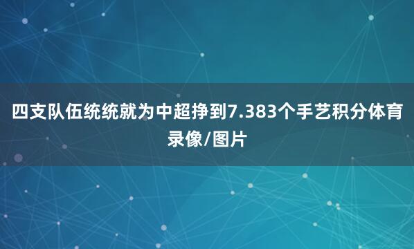 四支队伍统统就为中超挣到7.383个手艺积分体育录像/图片