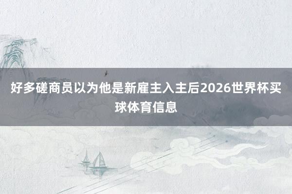 好多磋商员以为他是新雇主入主后2026世界杯买球体育信息