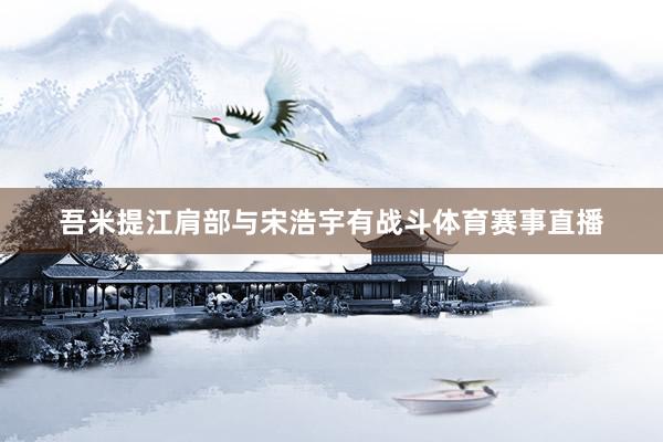吾米提江肩部与宋浩宇有战斗体育赛事直播