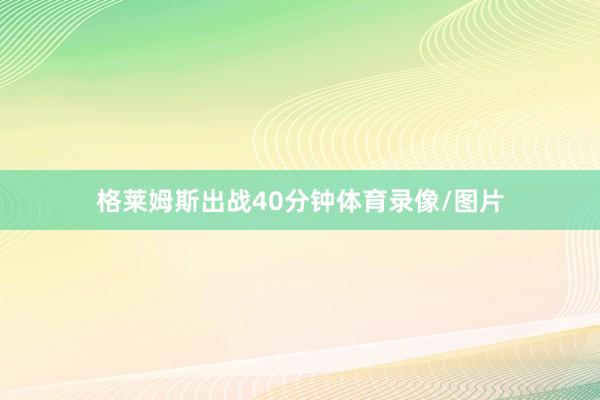 格莱姆斯出战40分钟体育录像/图片