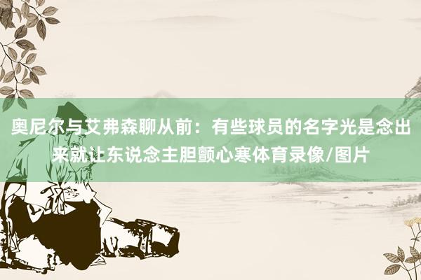 奥尼尔与艾弗森聊从前：有些球员的名字光是念出来就让东说念主胆颤心寒体育录像/图片