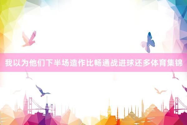 我以为他们下半场造作比畅通战进球还多体育集锦