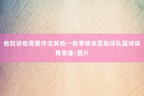 他知谈他需要作念其他一些事情来匡助球队赢球体育录像/图片