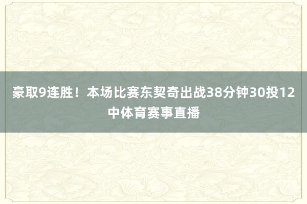 豪取9连胜！本场比赛东契奇出战38分钟30投12中体育赛事直播