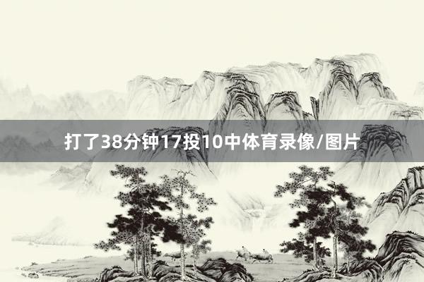 打了38分钟17投10中体育录像/图片