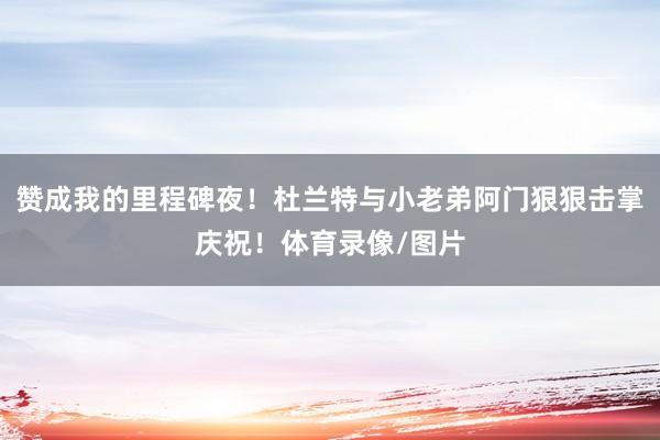 赞成我的里程碑夜！杜兰特与小老弟阿门狠狠击掌庆祝！体育录像/图片