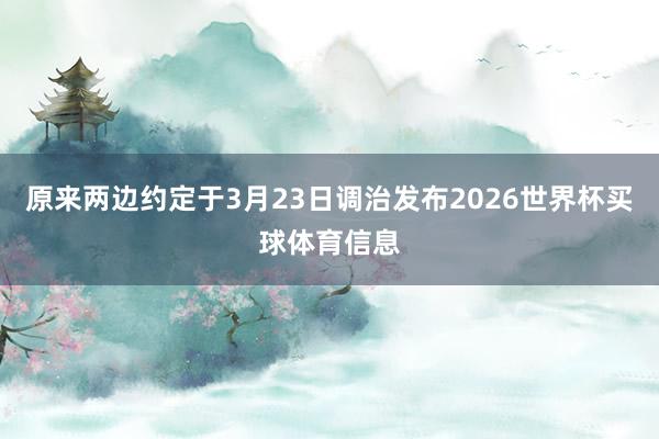 原来两边约定于3月23日调治发布2026世界杯买球体育信息