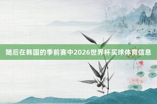 随后在韩国的季前赛中2026世界杯买球体育信息