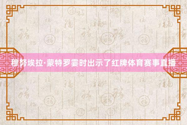 穆努埃拉·蒙特罗霎时出示了红牌体育赛事直播