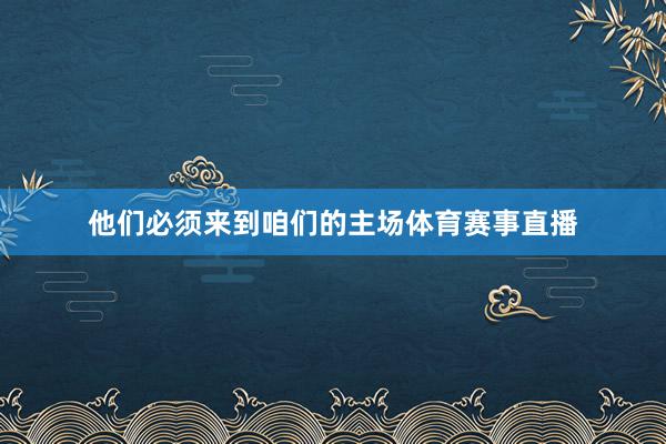 他们必须来到咱们的主场体育赛事直播