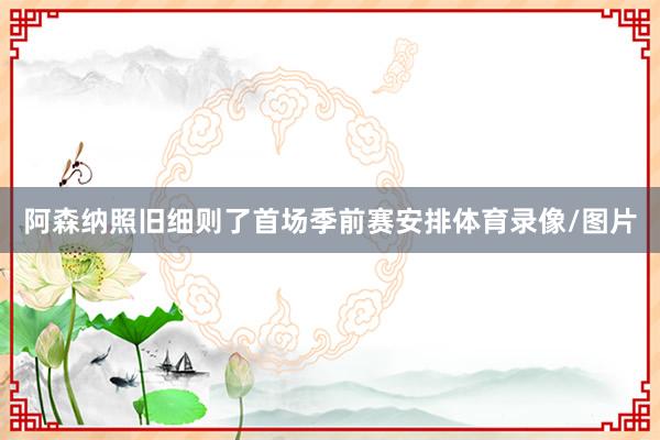 阿森纳照旧细则了首场季前赛安排体育录像/图片