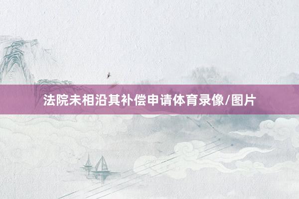 法院未相沿其补偿申请体育录像/图片
