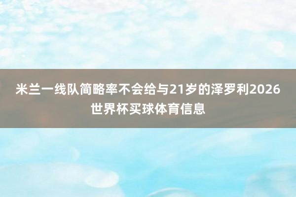 米兰一线队简略率不会给与21岁的泽罗利2026世界杯买球体育信息