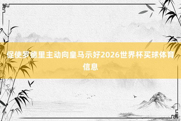 促使罗德里主动向皇马示好2026世界杯买球体育信息