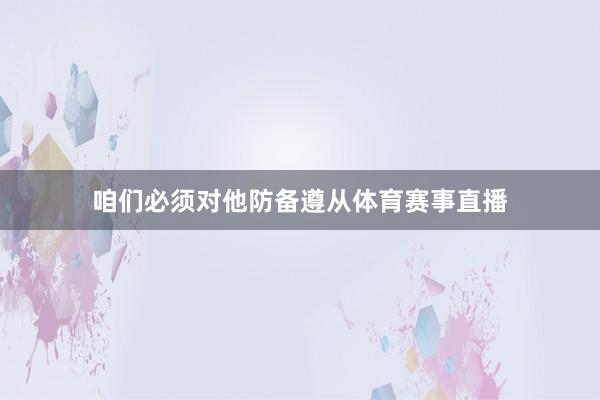咱们必须对他防备遵从体育赛事直播