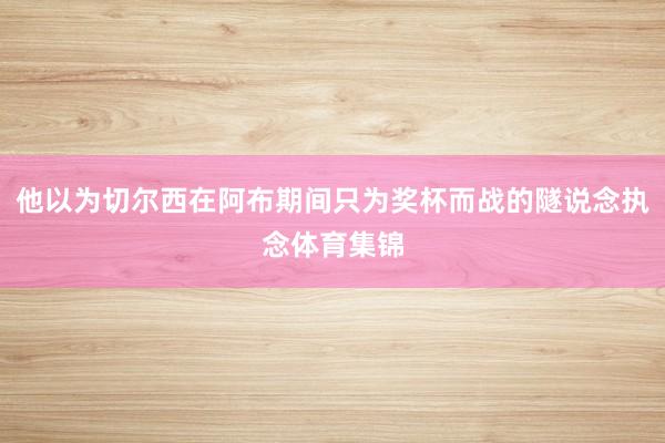 他以为切尔西在阿布期间只为奖杯而战的隧说念执念体育集锦