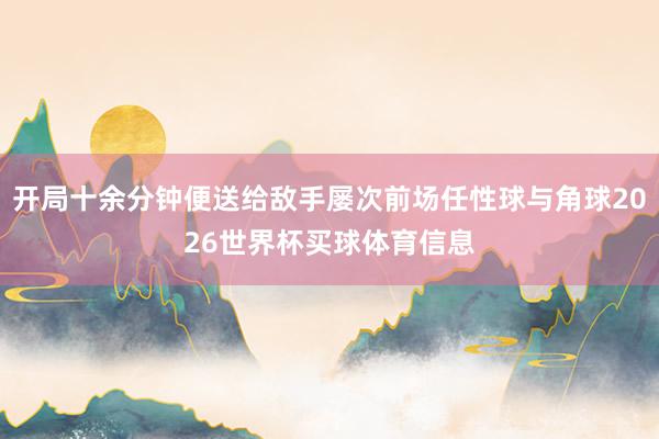 开局十余分钟便送给敌手屡次前场任性球与角球2026世界杯买球体育信息