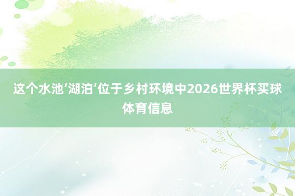 这个水池‘湖泊’位于乡村环境中2026世界杯买球体育信息