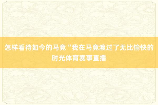 怎样看待如今的马竞“我在马竞渡过了无比愉快的时光体育赛事直播