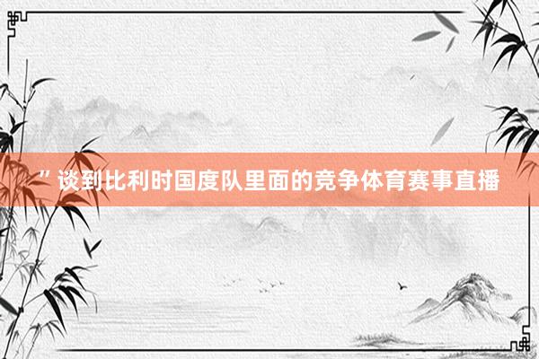 ”谈到比利时国度队里面的竞争体育赛事直播