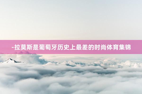 -拉莫斯是葡萄牙历史上最差的时尚体育集锦