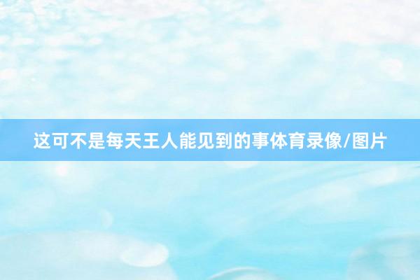这可不是每天王人能见到的事体育录像/图片
