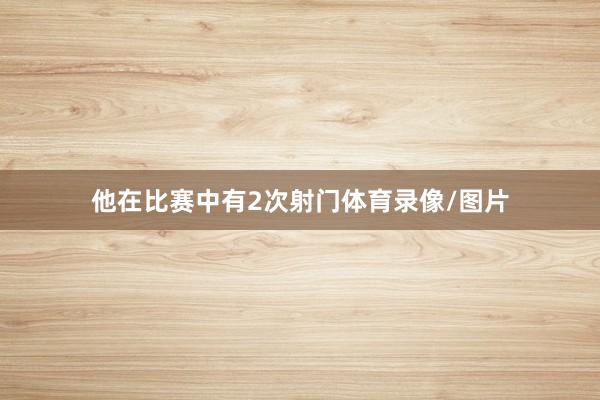 他在比赛中有2次射门体育录像/图片