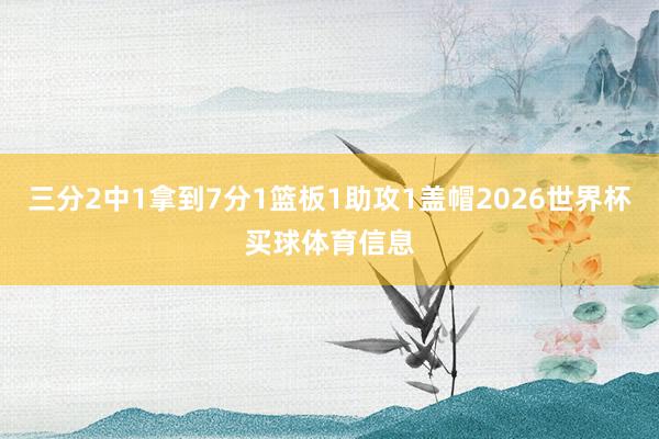 三分2中1拿到7分1篮板1助攻1盖帽2026世界杯买球体育信息