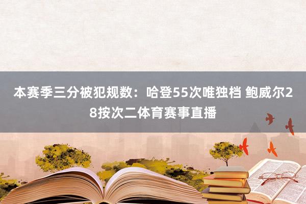 本赛季三分被犯规数：哈登55次唯独档 鲍威尔28按次二体育赛事直播