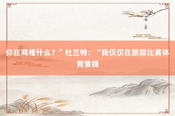 你在商榷什么？”杜兰特：“我仅仅在跟踪比赛体育集锦
