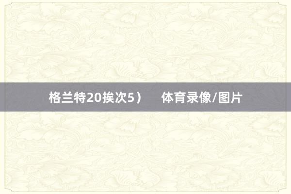 格兰特20挨次5）    体育录像/图片