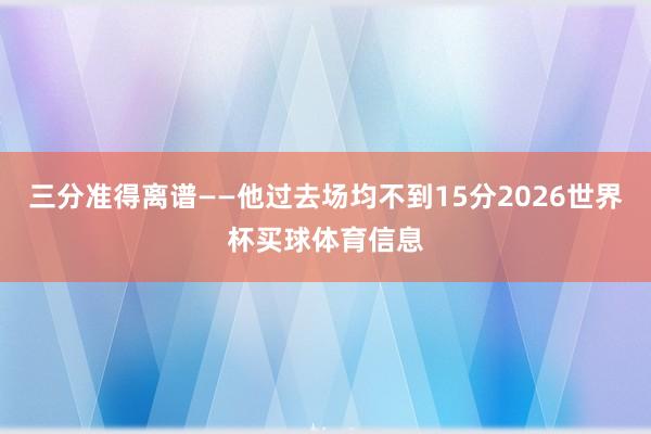 三分准得离谱——他过去场均不到15分2026世界杯买球体育信息