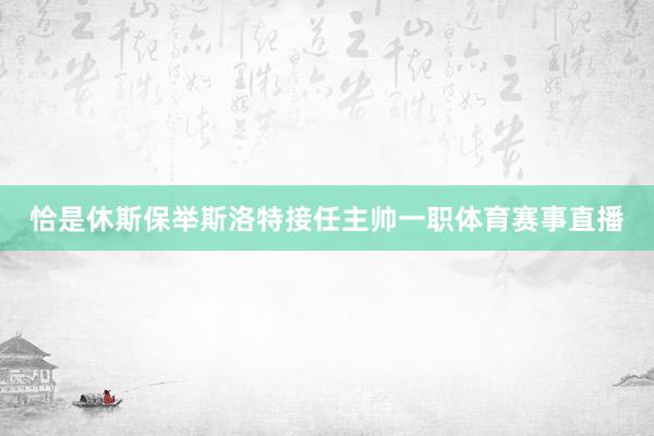 恰是休斯保举斯洛特接任主帅一职体育赛事直播
