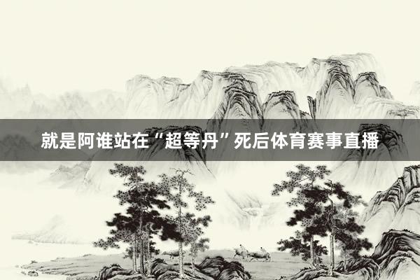 就是阿谁站在“超等丹”死后体育赛事直播