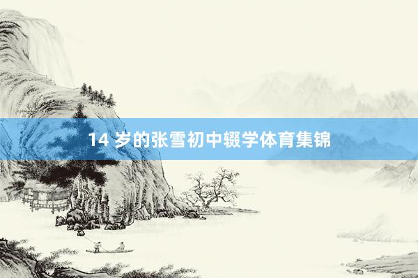 14 岁的张雪初中辍学体育集锦