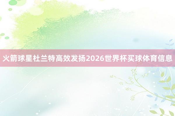 火箭球星杜兰特高效发扬2026世界杯买球体育信息