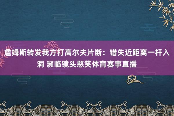 詹姆斯转发我方打高尔夫片断：错失近距离一杆入洞 濒临镜头憨笑体育赛事直播