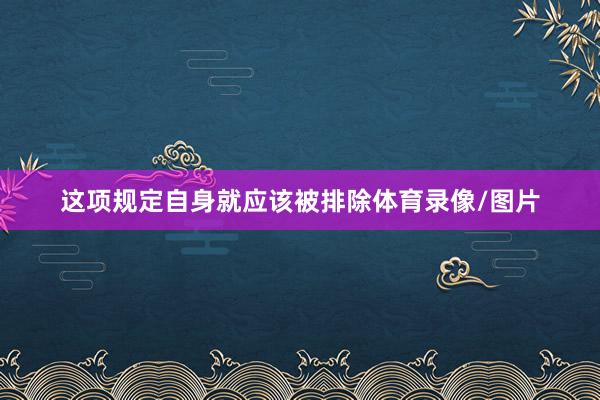 这项规定自身就应该被排除体育录像/图片