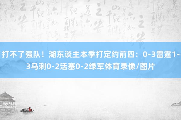 打不了强队！湖东谈主本季打定约前四：0-3雷霆1-3马刺0-2活塞0-2绿军体育录像/图片